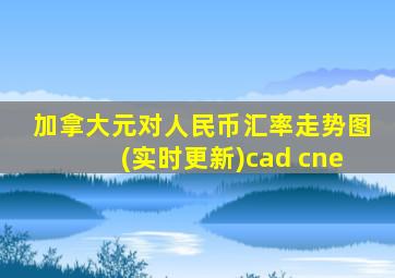 加拿大元对人民币汇率走势图(实时更新)cad cne